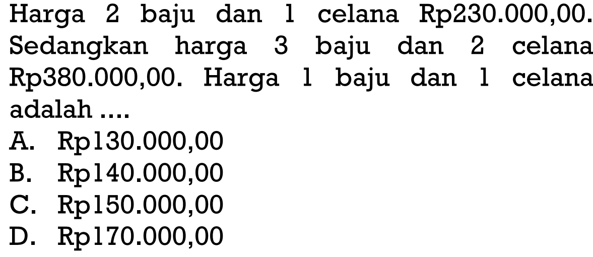 Harga 2 baju dan 1 celana Rp230.000,00. Sedangkan harga 3 baju dan 2 celana Rp380.000,00. Harga 1 baju dan 1 celana adalah ... A. Rp130.000,00 B. Rp140.000,00 C. Rp150.000,00 D. Rp170.000,00