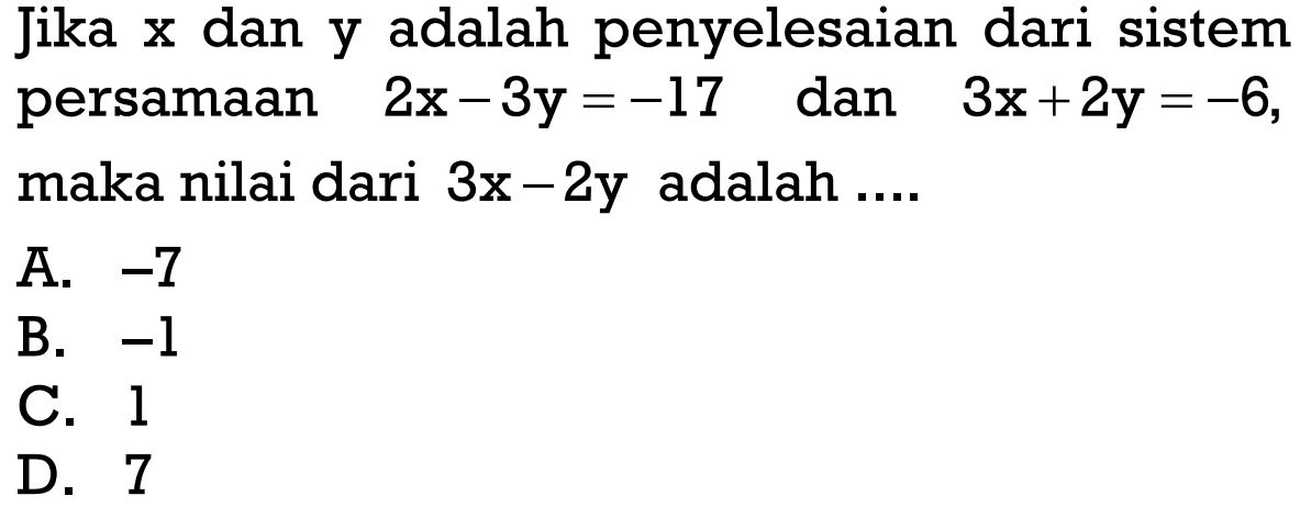 Jika x dan y adalah penyelesaian dari sistem persamaan 2x - 3y = -17 dan 3x + 2y = -6, maka nilai dari 3x - 2y adalah... A. -7 B. -1 C. 1 D. 7