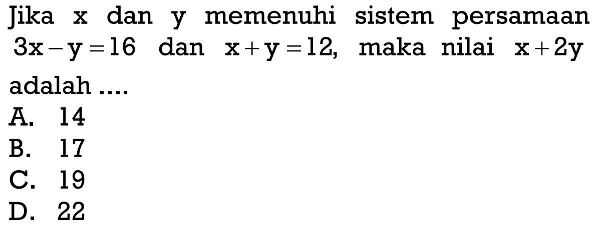 Jika x dan y memenuhi sistem persamaan 3x - y = 16 dan x + y = 12, maka nilai x + 2y adalah... A. 14 B. 17 C. 19 D. 22