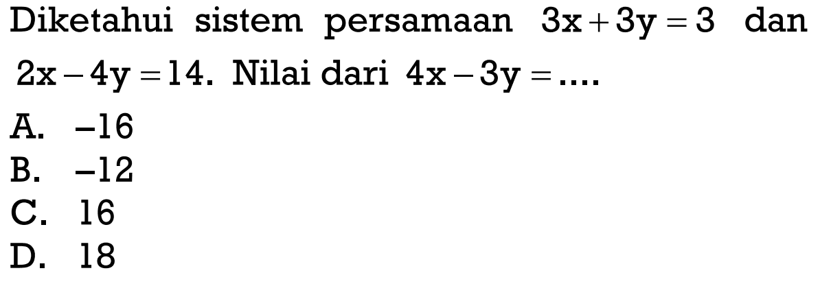 Diketahui sistem persamaan 3x+ 3y = 3 dan 2x-4y =14. Nilai dari 4x -3y = A. -16 B. -12 C. 16 D. -18