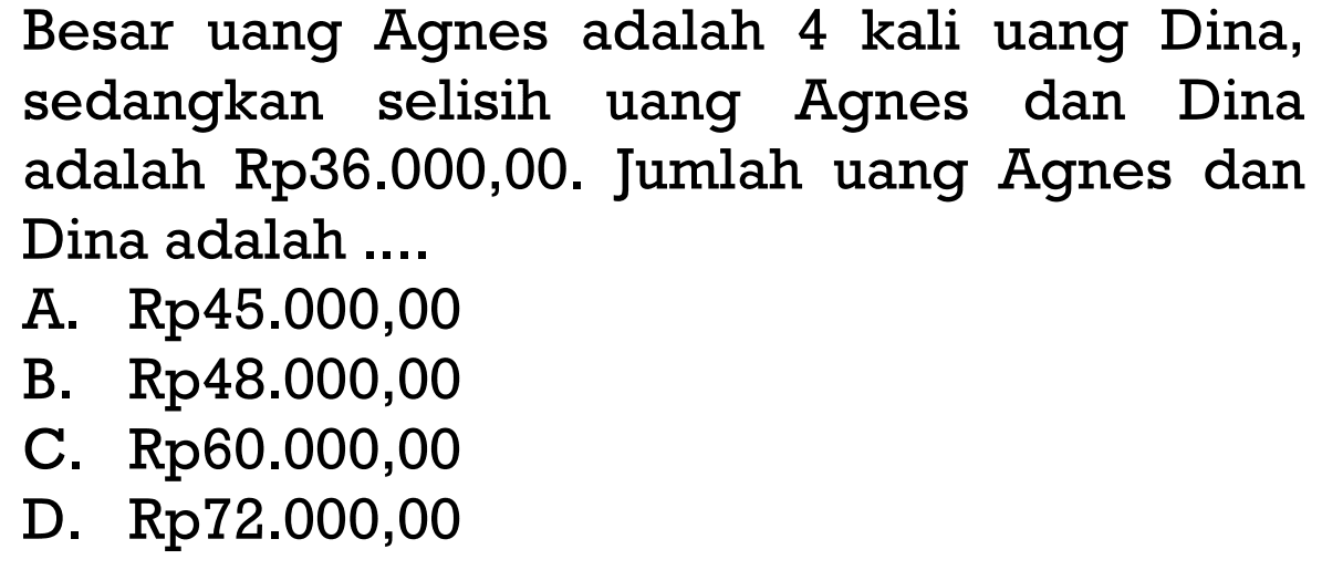 Besar uang Agnes adalah 4 kali uang Dina, sedangkan selisih uang Agnes dan Dina adalah Rp36.000,00. Jumlah uang Agnes dan Dina adalah ....