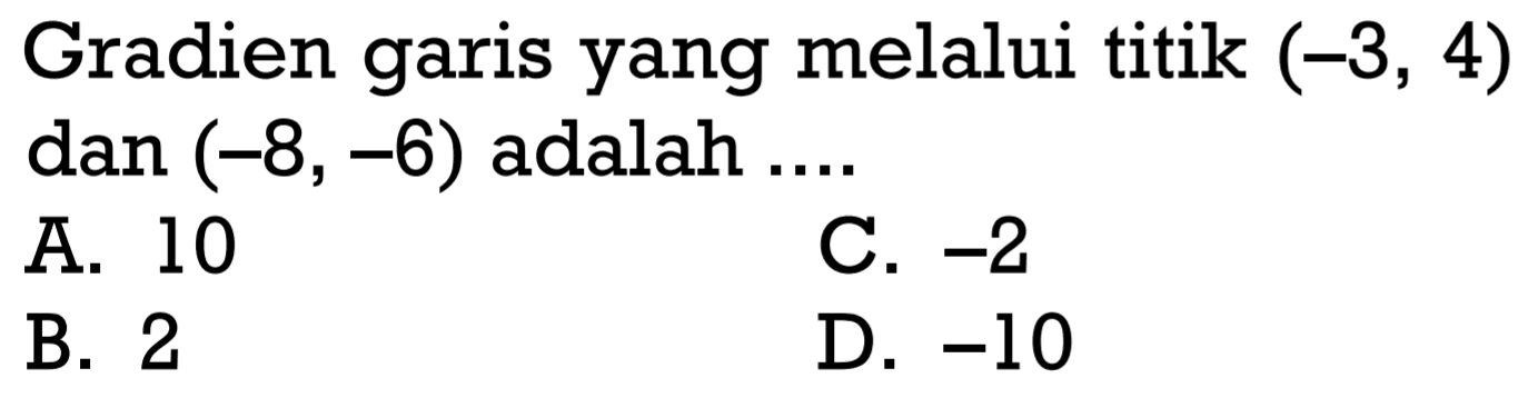 Gradien garis yang melalui titik (-3, 4) dan (-8, -6) adalah... A. 10 C. -2 B. 2 D. -10