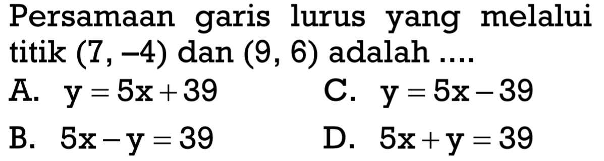 Persamaan garis lurus yang melalui titik (7, -4) dan (9, 6) adalah ....