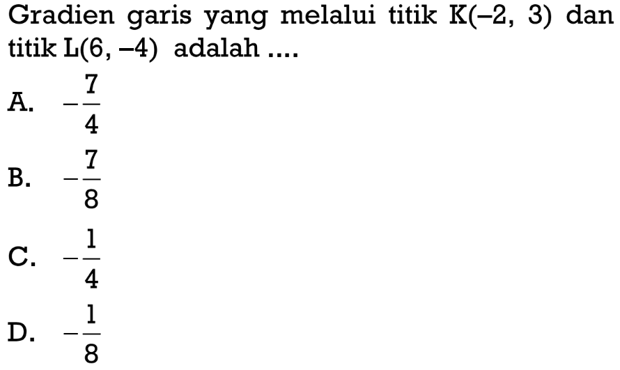 Gradien garis yang melalui titik K(-2, 3) dan titik L(6, -4) adalah ... A. -7/4 B. -7/8 C. -1/4 D. -1/8