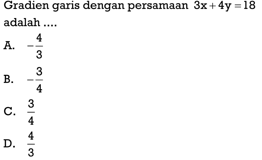 Gradien garis dengan persamaan 3x + 4y =18 adalah ... A. -4/3 B. -3/4 C. 3/4 D. 4/3