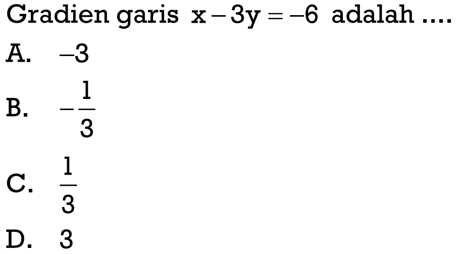 Gradien garis x - 3y = -6 adalah.... A. -3 B. -1/3 C. 1/3 D. 3