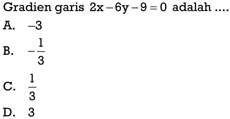 Gradien garis 2x - 6y - 9 = 0 adalah.... A. -3 B. -1/3 C. 1/3 D. 3