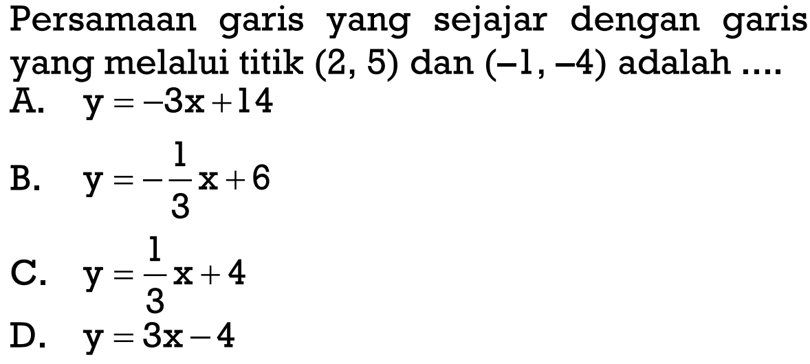 Persamaan garis yang sejajar dengan garis yang melalui titik (2, 5) dan (-1, -4) adalah A. y = -3x + 14 B. y = -1/3 x + 6 C. y = 1/3 x + 4 D. y = 3x - 4