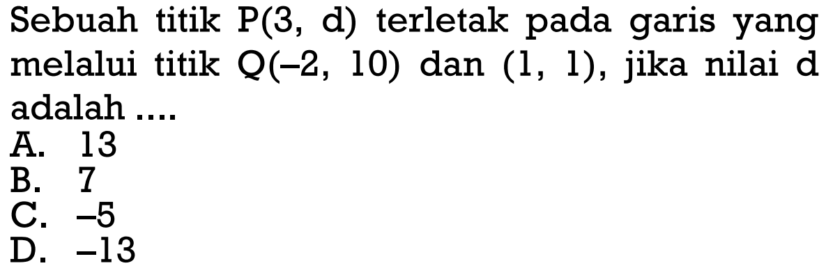 Sebuah titik P(3, d) terletak pada garis yang melalui titik Q(-2, 10) dan (1, 1), jika nilai d adalah ....