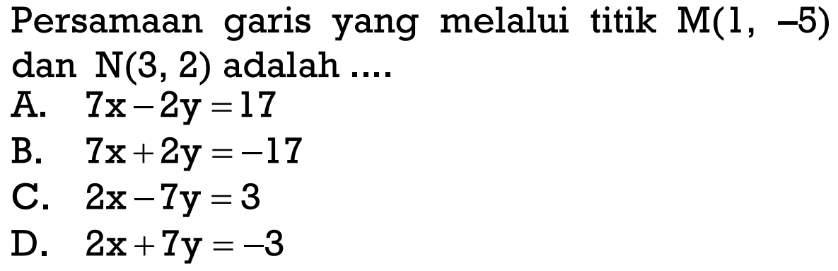 Persamaan garis yang melalui titik M(1, -5) dan N(3, 2) adalah ... A. 7x - 2y = 17 B. 7x + 2y = -17 C. 2x - 7y = 3 D. 2x + 7y = -3