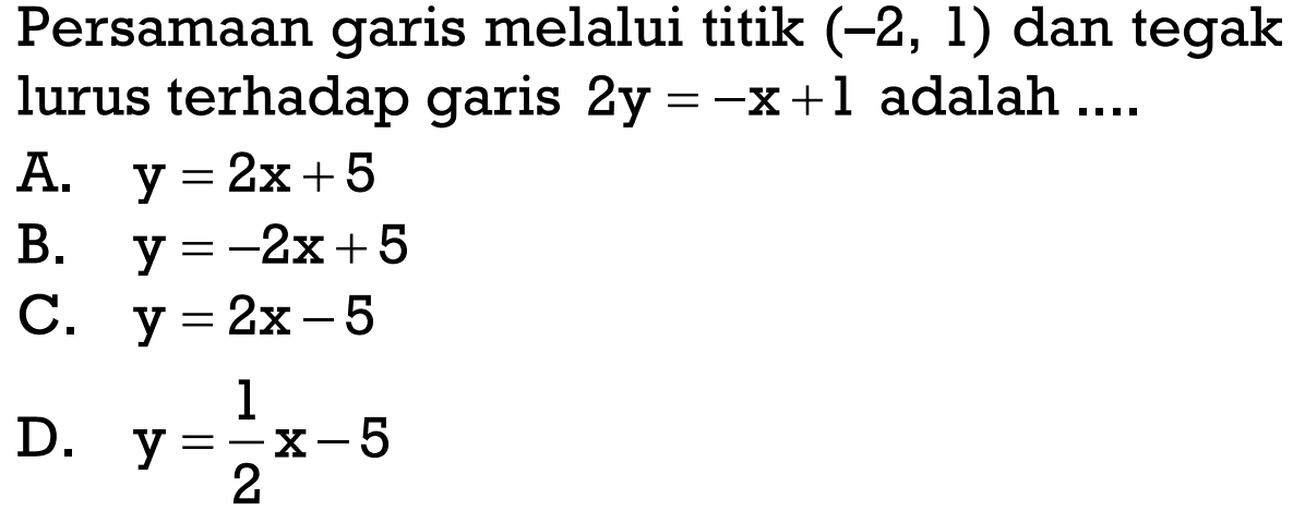 Persamaan garis melalui titik (-2, 1) dan tegak lurus terhadap garis 2y = -x + 1 adalah .... A. Y = 2x + 5 B. Y = -2x + 5 C. y = 2x - 5 D. Y = 1/2x - 5