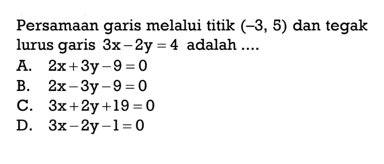 Persamaan garis melalui titik (-3,5) dan tegak
 lurus garis 3x-2y=4 adalah ...
 a. 2x+3y-9=0
 b. 2x-3y-9=0
 c. 3x+2y+19=0
 d. 3x-2y-1=0