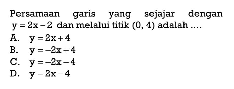 Persamaan garis yang sejajar dengan y = 2x - 2 dan melalui titik (0, 4) adalah ....