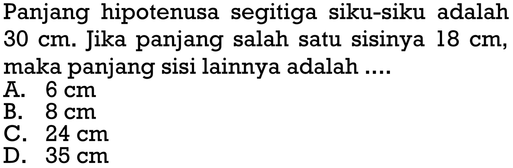 Panjang hipotenusa segitiga siku-siku adalah 30 Cm. Jika panjang salah satu sisinya 18 cm, maka panjang sisi lainnya adalah ... A. 6 Cm B. 8 cm C. 24 cm D 35 cm