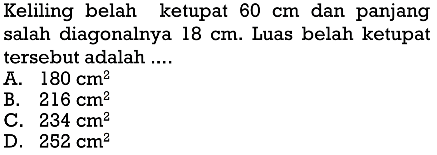 Keliling belah ketupat  60 cm  dan panjang salah diagonalnya  18 cm . Luas belah ketupat tersebut adalah ....