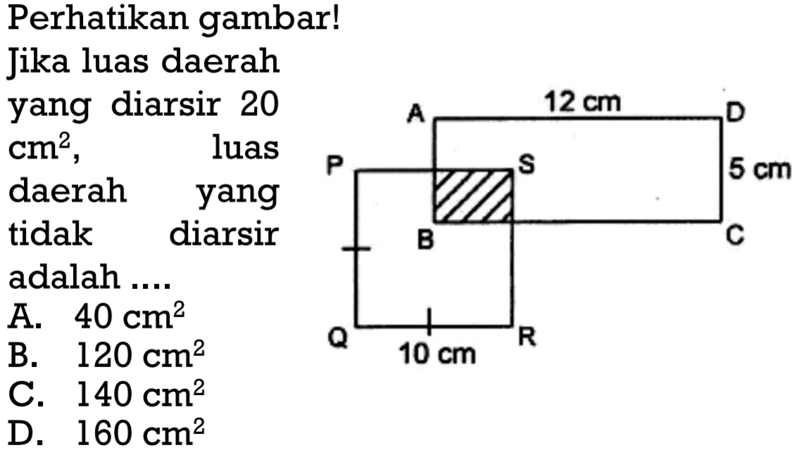 Perhatikan gambar! 12 cm 5 cm 10 cm
Jika luas daerah yang diarsir 20 cm^2, luas daerah yang tidak diarsir adalah  .... . . 
