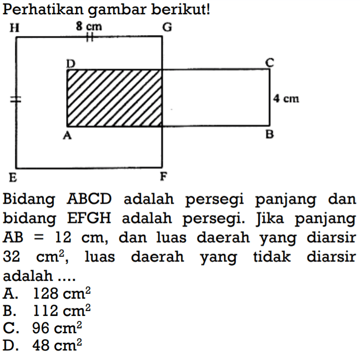 Perhatikan gambar berikut!Bidang ABCD adalah persegi panjang dan bidang EFGH adalah persegi. Jika panjang AB=12 cm, dan luas daerah yang diarsir 32 cm^2 , luas daerah yang tidak diarsir adalah.... 8 cm 4 cm