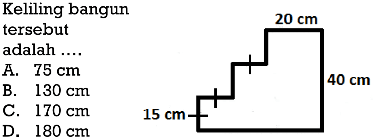 Keliling bangun tersebut adalah .... 20 cm 40 cm 15 cm A. 75 cm B. 130 cm C. 170 cm D. 180 cm