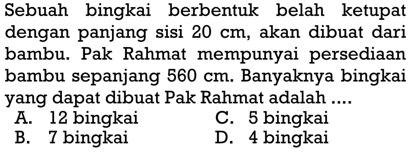 Sebuah bingkai berbentuk belah ketupat dengan panjang sisi  20 cm , akan dibuat dari bambu. Pak Rahmat mempunyai persediaan bambu sepanjang  560 cm . Banyaknya bingkai yang dapat dibuat Pak Rahmat adalah ....