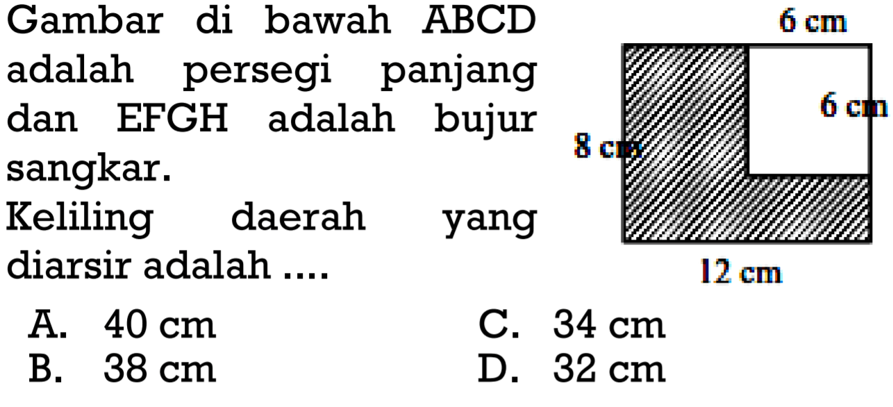 Gambar di bawah ABCD adalah persegi panjang dan EFGH adalah bujur sangkar. Keliling daerah yang diarsir adalah....   6 cm 6 cm 8 cm 12 cm A. 40 cm B. 38 cm C. 34 cm D. 32 cm 