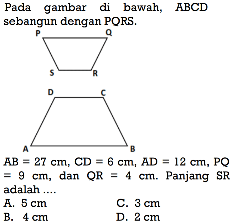 Pada gambar di bawah, ABCD sebangun dengan PQRS. AB=27 cm, CD=6 cm, AD=12 cm, PQ=9 cm, dan QR=4 cm.  Panjang SR adalah ....