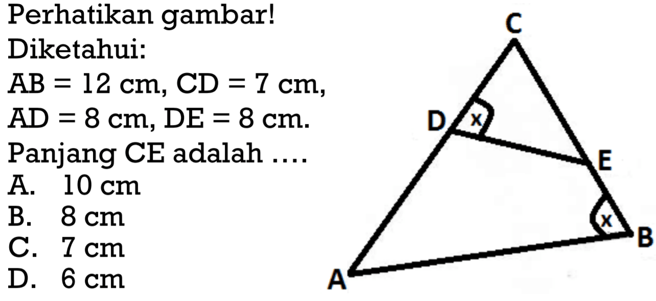 Perhatikan gambar!
Diketahui:
 AB=12 cm, CD=7 cm,  AD=8 cm, DE=8 cm . Panjang CE adalah ....
A.  10 cm 
B.  8 cm 
C.  7 cm 
D.  6 cm 