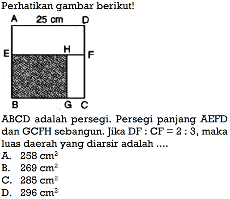 perhatikan gambar berikut!ABCD adalah persegi. Persegi panjang AEFD dan GCFH sebangun. Jika DF:CF=2:3, maka luas daerah yang diarsir adalah ....