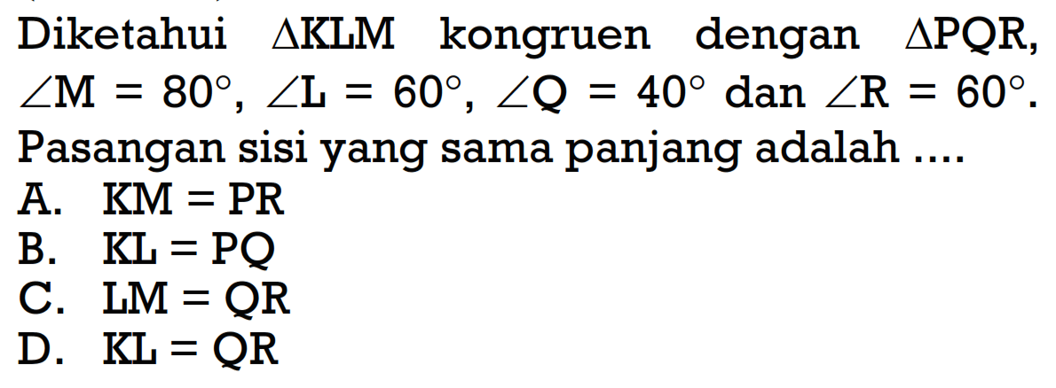 Diketahui  segitiga KLM  kongruen dengan  segitiga PQR   sudut M=80, sudut L=60, sudut Q=40  dan  sudut R=60 .  Pasangan sisi yang sama panjang adalah ....