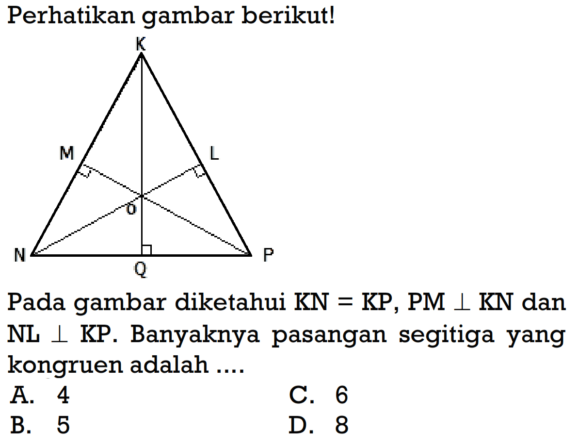 Perhatikan gambar berikut! Pada gambar diketahui KN=KP, PM tegak lurus KN dan NL tegak lurus KP. Banyaknya pasangan segitiga yang kongruen adalah .... A. 4 C. 6 B. 5 D. 8