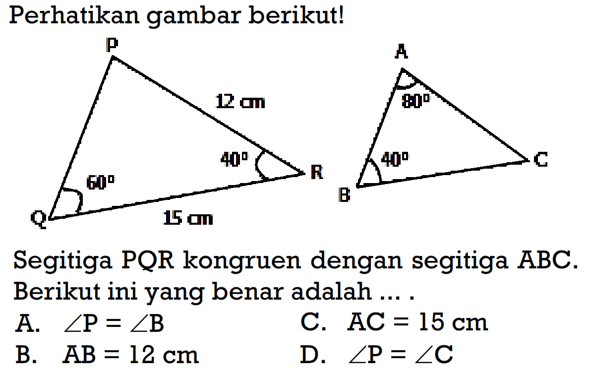 Perhatikan gambar berikut!Segitiga PQR kongruen dengan segitiga ABC. Berikut ini yang benar adalah ....A.  sudut kg=sudut B C.  AC=15 cm B.   AB=12 cm D.  sudut kg=sudut C 