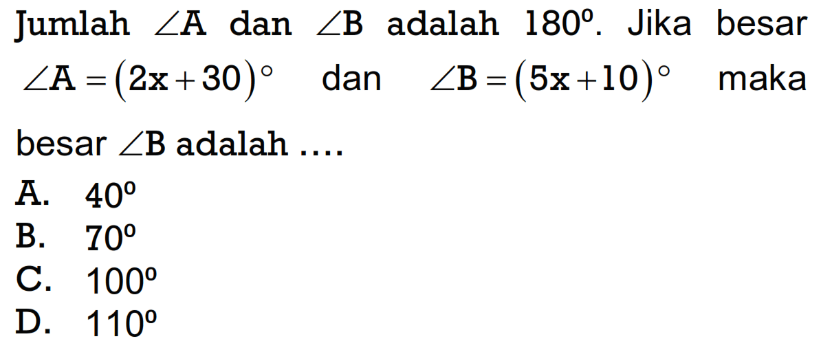 Jumlah sudut A dan sudut B adalah 180. Jika besar sudut A=(2x+30) dan sudut B=(5x+10) maka besar sudut B adalah... 