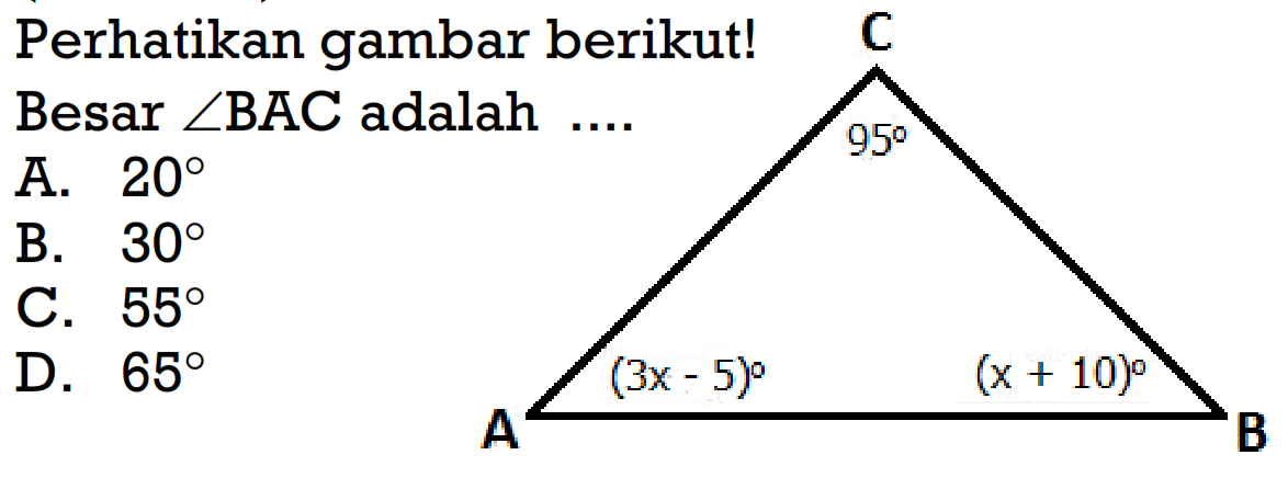 Perhatikan gambar berikut!Besar sudut BAC adalah.... sudut C=95 sudut A=(3x-5) sudut B=(x+10) A.  20 B.  30 C.  55 D.  65 