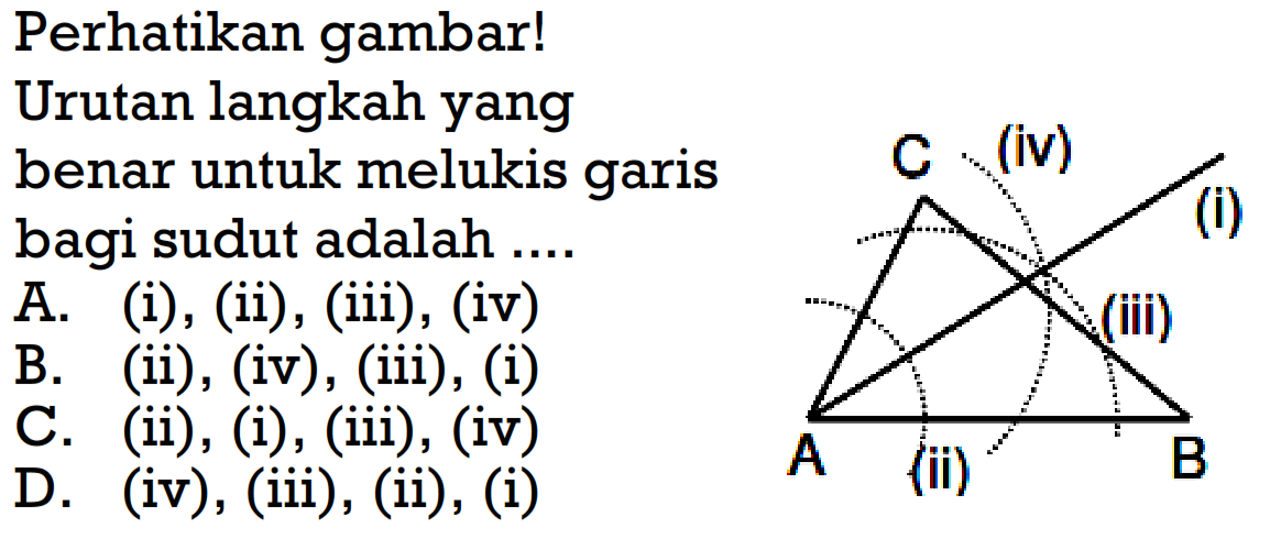 Perhatikan gambar!Urutan langkah yang benar untuk melukis garis bagi sudut adalah .... C (iv) (i) (iii) A (ii) B