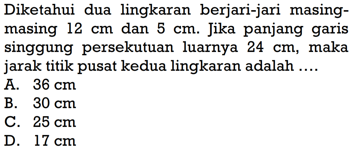 Diketahui dua lingkaran berjari-jari masingmasing 12 cm dan 5 cm. Jika panjang garis singgung persekutuan luarnya 24 cm, maka jarak titik pusat kedua lingkaran adalah ....
