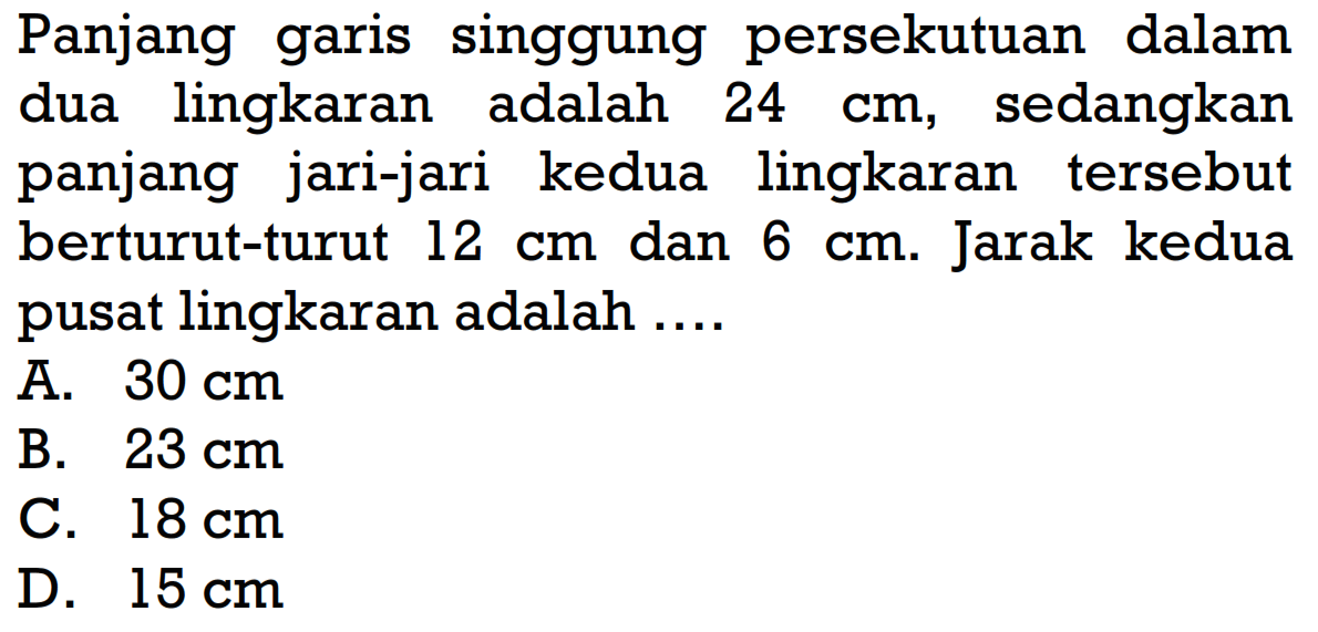 Panjang garis singgung persekutuan dalam dua lingkaran adalah 24 cm , sedangkan panjang jari-jari kedua lingkaran tersebut berturut-turut 12 cm dan 6 cm. Jarak kedua pusat lingkaran adalah ....