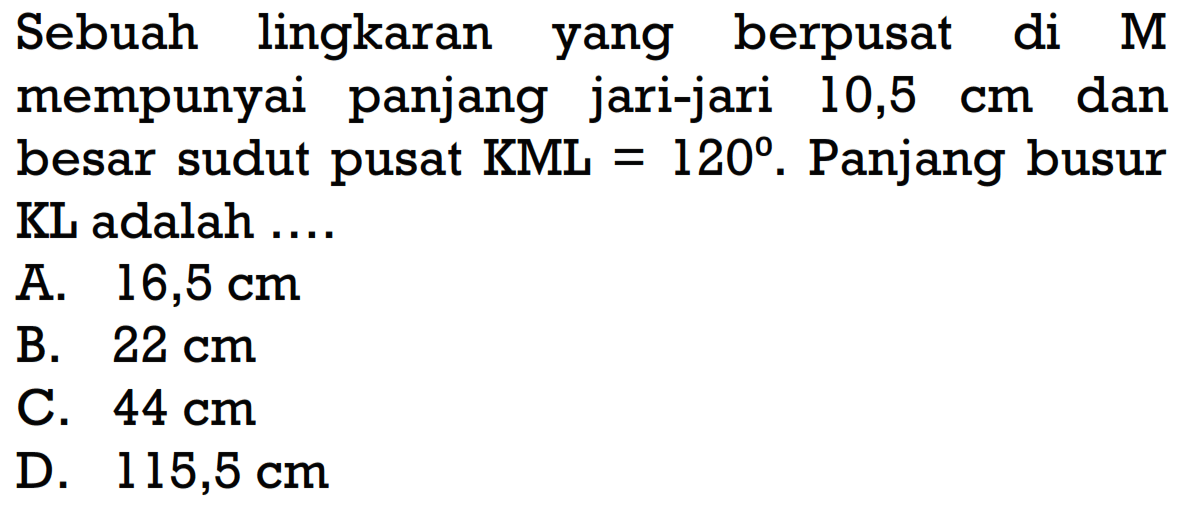 Sebuah lingkaran yang berpusat di M mempunyai panjang jari-jari  10,5 cm  dan besar sudut pusat KML=120 .  Panjang busur KL adalah ....