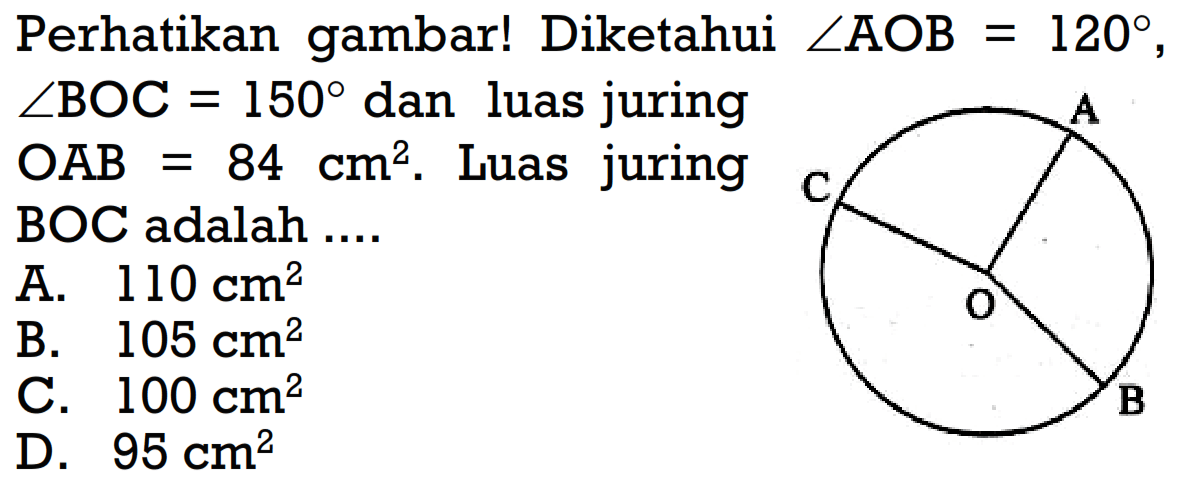 Perhatikan gambar! Diketahui sudut AOB=120, sudut BOC=150 dan luas juring OAB=84 cm^2. Luas juring BOC adalah .... 