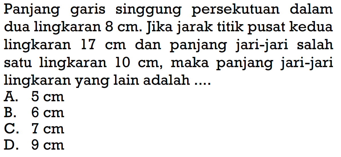 Panjang garis singgung persekutuan dalam dua lingkaran 8 cm. Jika jarak titik pusat kedua lingkaran 17 cm dan panjang jari-jari salah satu lingkaran 10 cm, maka panjang jari-jari lingkaran yang lain adalah ....