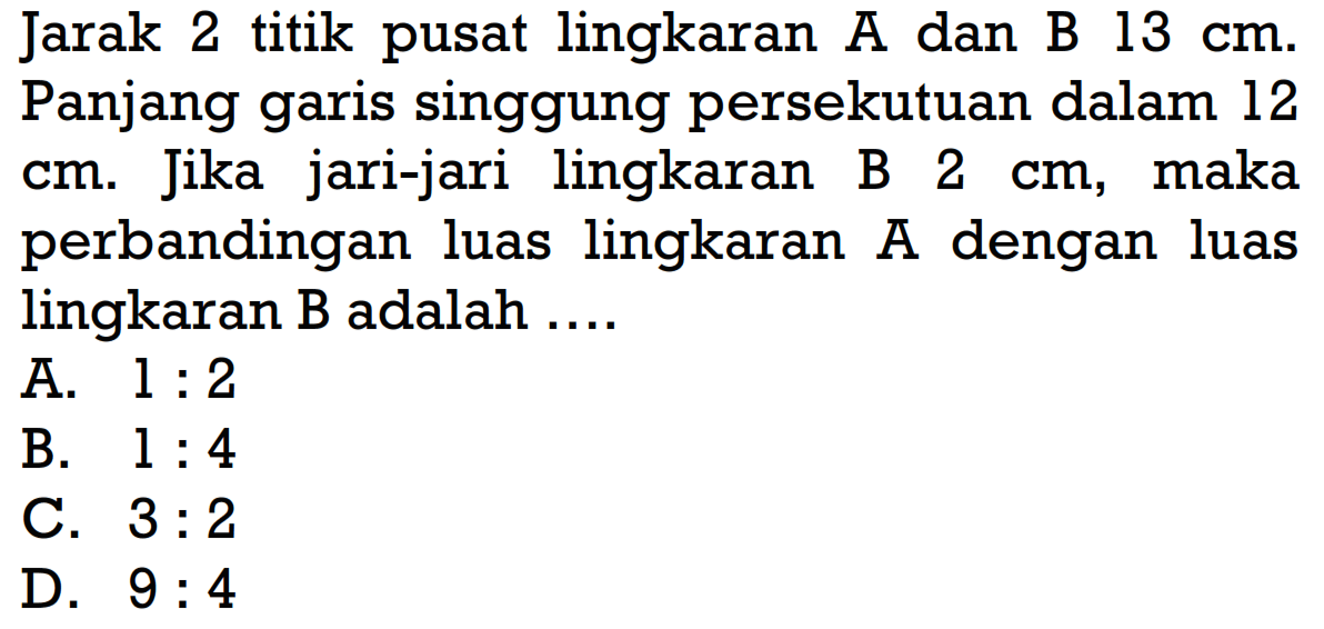 Jarak 2 titik pusat lingkaran A dan B 13 cm. Panjang garis singgung persekutuan dalam 12 cm. Jika jari-jari lingkaran B 2 cm, maka perbandingan luas lingkaran A dengan luas lingkaran B adalah.... 