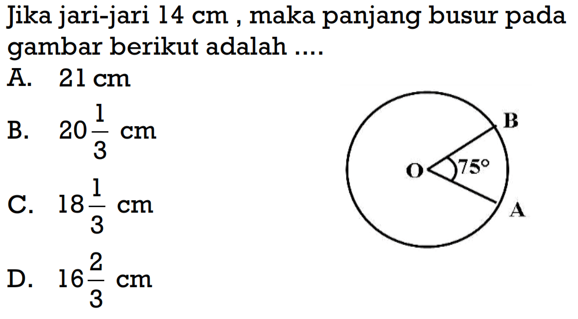 Jika jari-jari 14 cm, maka panjang busur pada gambar berikut adalah .... 75 A. 21 cm B. 20 1/3 cm C. 18 1/3 cm D. 16 2/3 cm