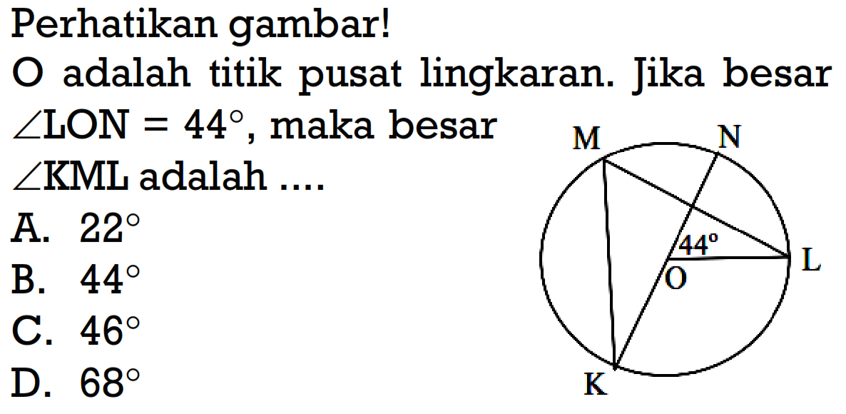 Perhatikan gambar! O adalah titik pusat lingkaran. Jika besar  sudut LON=44 , maka besar  sudut KML  adalah .... M N 44 O L K