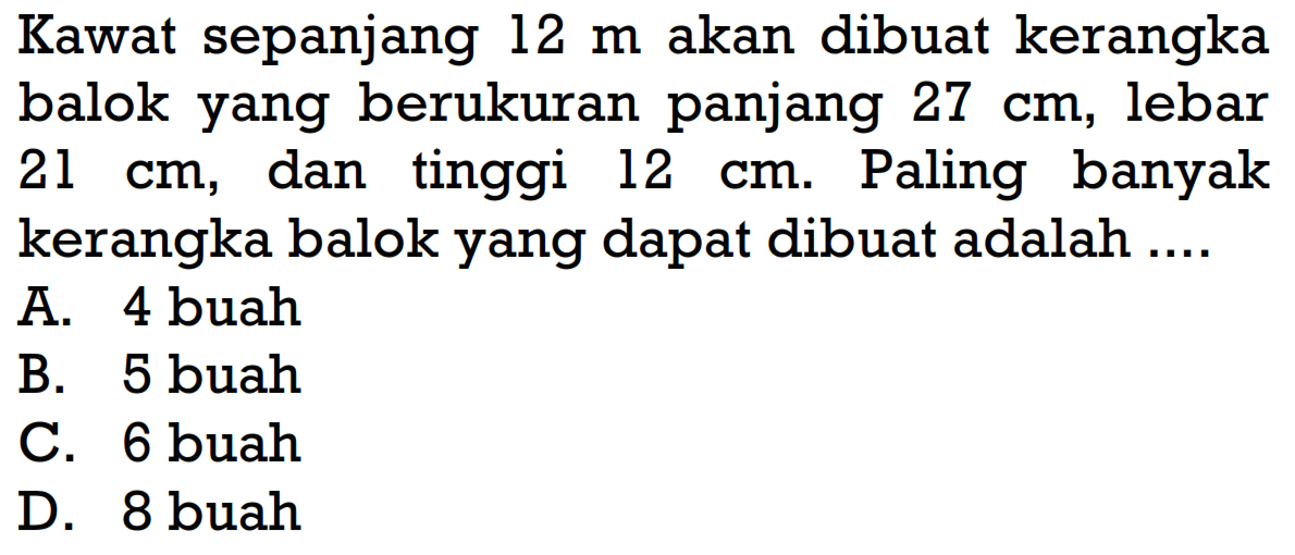 Kawat sepanjang 12 m akan dibuat kerangka balok yang berukuran panjang 27 cm, lebar 21 cm, dan tinggi 12 cm. Paling banyak kerangka balok yang dapat dibuat adalah .... 