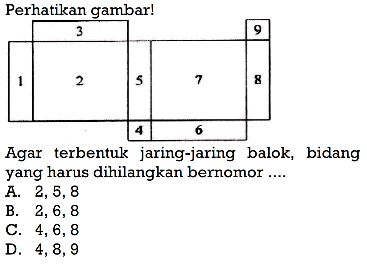 Perhatikan gambar!Agar terbentuk jaring-jaring balok, bidang yang harus dihilangkan bernomor ....A.  2,5,8 B.  2,6,8 C.  4,6,8 D.  4,8,9 