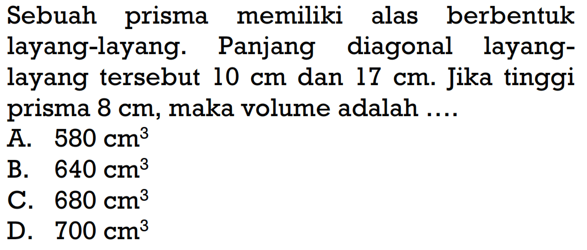 Sebuah prisma memiliki alas berbentuk layang-layang. Panjang diagonal layanglayang tersebut  10 cm  dan  17 cm . Jika tinggi prisma  8 cm , maka volume adalah ....
