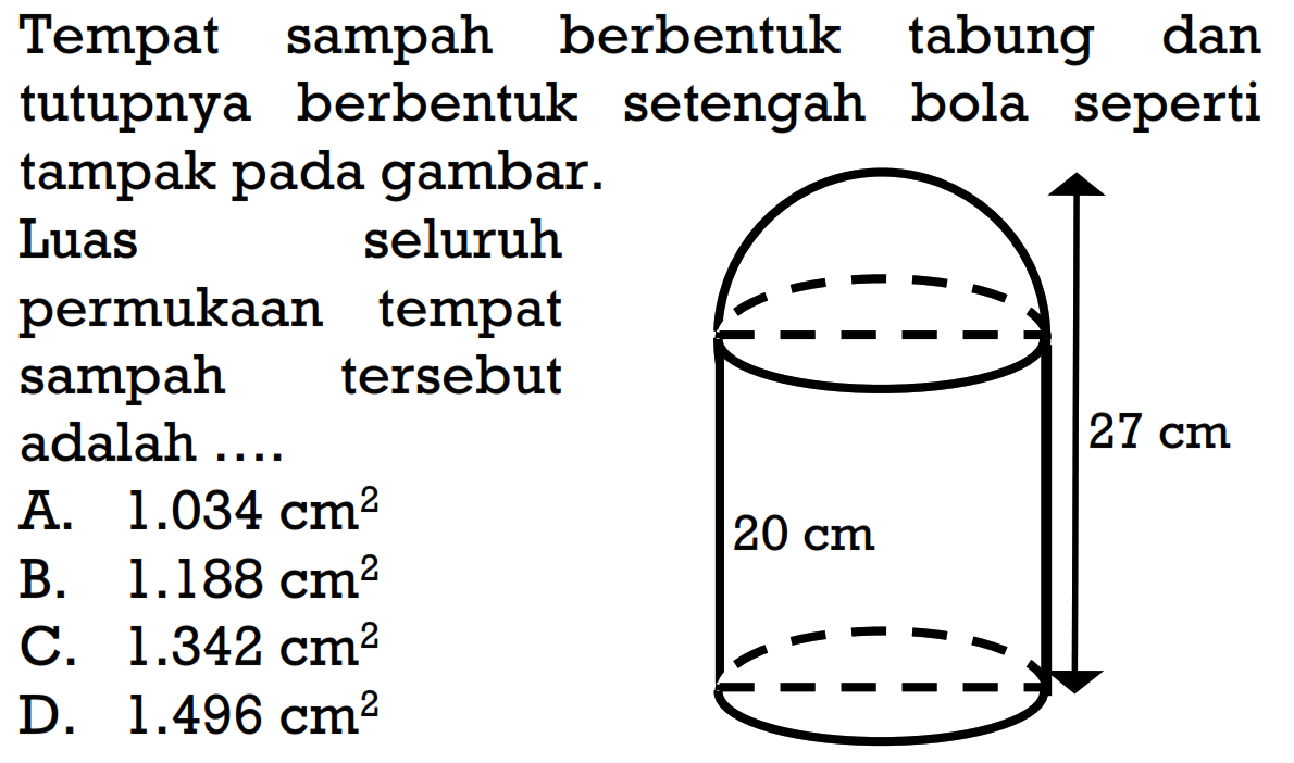 Tempat sampah berbentuk tabung dan tutupnya berbentuk setengah bola seperti tampak pada gambar.Luas seluruh permukaan tempat sampah tersebut adalah ....27 cm20 cm
