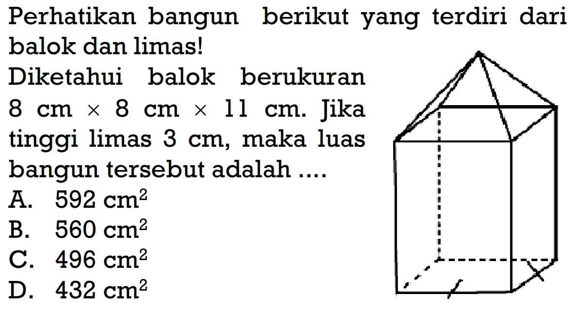 Perhatikan bangun berikut yang terdiri dari balok dan limas!Diketahui balok berukuran 8 cm x8 cm x11 cm. Jika tinggi limas 3 cm, maka luas bangun tersebut adalah ....