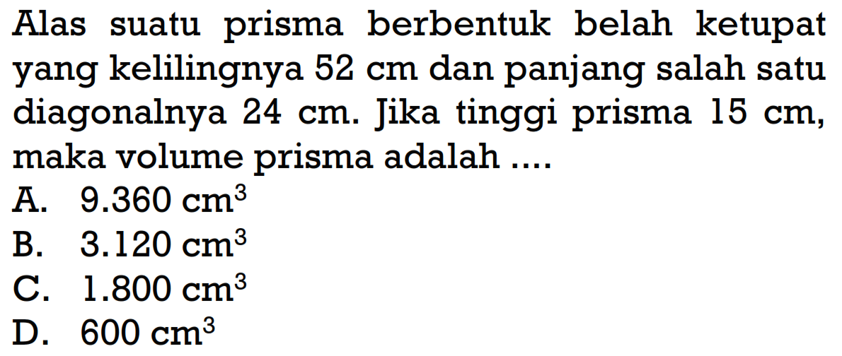 Alas suatu prisma berbentuk belah ketupat yang kelilingnya 52 cm dan panjang salah satu diagonalnya 24 cm. Jika tinggi prisma 15 cm, maka volume prisma adalah ....