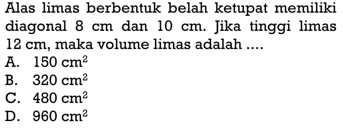 Alas limas berbentuk belah ketupat memiliki diagonal 8 cm dan 10 cm. Jika tinggi limas 12 cm, maka volume limas adalah ....