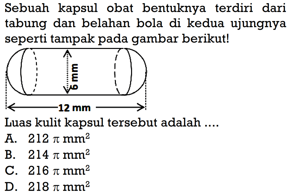 Sebuah kapsul obat bentuknya terdiri dari tabung dan belahan bola di kedua ujungnya seperti tampak pada gambar berikut! 6 mm 12 mm Luas kulit kapsul tersebut adalah ....