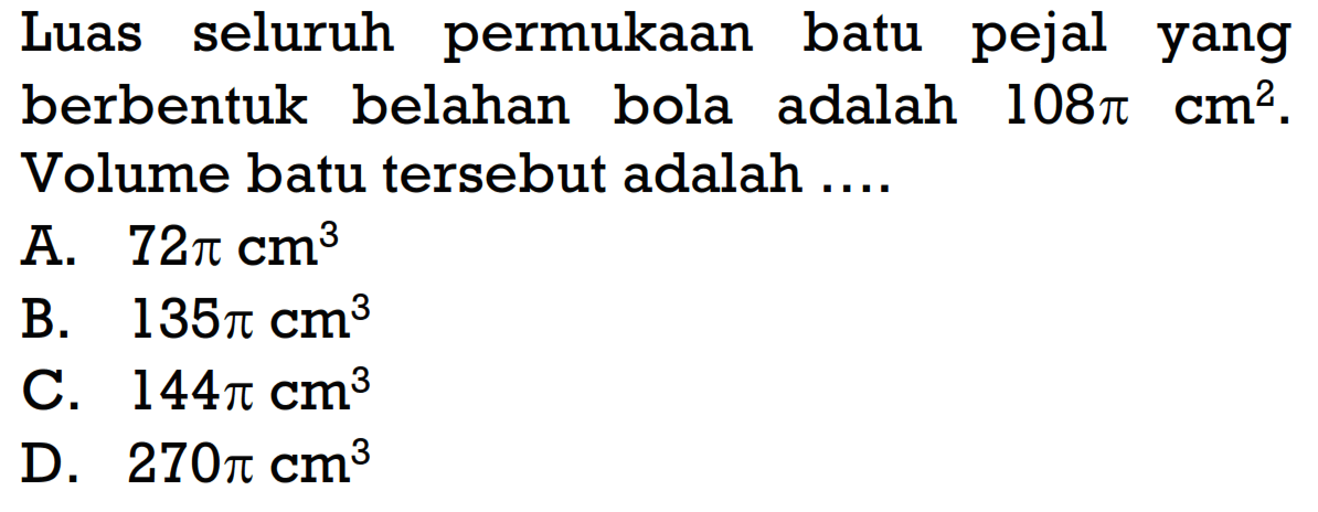 Luas seluruh permukaan batu pejal yang berbentuk belahan bola adalah 108 pi cm^2. Volume batu tersebut adalah .... 
